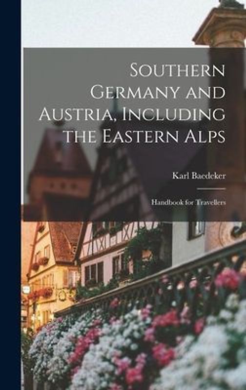 Southern Germany and Austria, Including the Eastern Alps: Handbook for Travellers