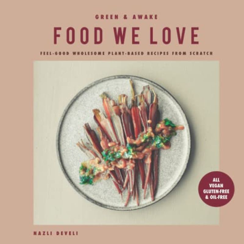 GREEN AND AWAKE: FOOD WE LOVE: Feel-Good Wholesome Plant-Based Recipes from Scratch: All Vegan, Gluten-Free & Oil-Free