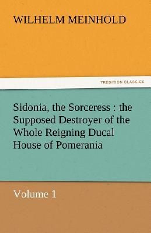 Sidonia, the Sorceress : the Supposed Destroyer of the Whole Reigning Ducal House of Pomerania - Volume 1