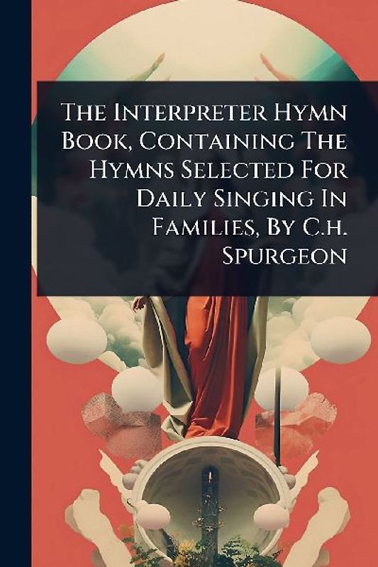 The Interpreter Hymn Book, Containing The Hymns Selected For Daily Singing In Families, By C.h. Spurgeon