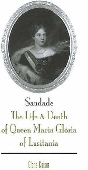 Saudade: The Life And Death Of Queen Maria Gloria Of Lusitania: The Life & Death of Queen Maria Gloria of Lusitania