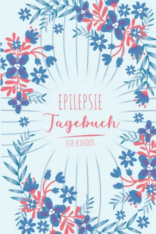 Epilepsie Tagebuch für Kinder: Protokoll zum ausfüllen über die Anfälle, Medikamente, Auslöser und Nebenwirkungen für Ihr Kind | Blumen Blume Natur