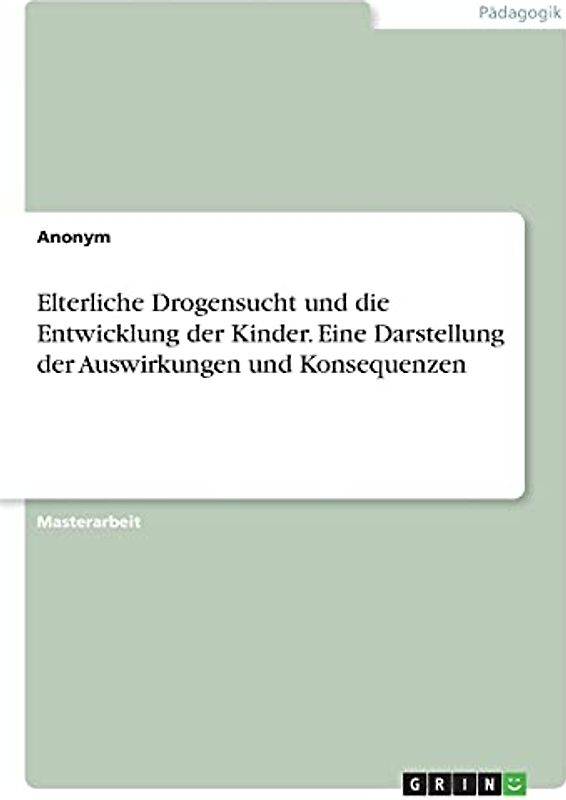 Elterliche Drogensucht und die Entwicklung der Kinder. Eine Darstellung der Auswirkungen und Konsequenzen: Magisterarbeit