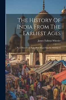 The History Of India From The Earliest Ages: Pt. I. Mussulman Rule. Pt.ii. Mogul Empire. Aurangzeb
