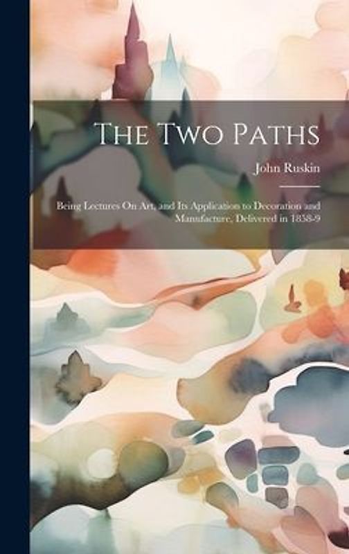The Two Paths: Being Lectures On Art, and Its Application to Decoration and Manufacture, Delivered in 1858-9