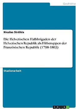 Die Helvetischen Halbbrigaden der Helvetischen Republik als Hilfstruppen der Französischen Republik (1798-1803)