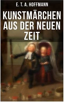 Kunstmärchen aus der neuen Zeit: Fantasy-Geschichten: Der Sandmann + Der goldne Topf + Nußknacker und Mausekönig + Klein Zaches genannt Zinnober + Das fremde Kind + Meister Floh + Die Königsbraut