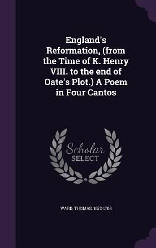 England's Reformation, (from the Time of K. Henry VIII. to the end of Oate's Plot.) A Poem in Four Cantos