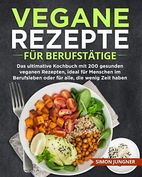 Vegane Rezepte für Berufstätige: Das ultimative Kochbuch mit 200 gesunden veganen Rezepten, ideal für Menschen im Berufsleben oder für alle, die wenig Zeit haben.