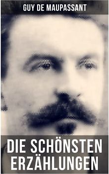 Die schönsten Erzählungen von Guy de Maupassant: Die Morithat + Rosa + Der Vater + Das Geständnis + Der Schmuck + Das Glück + Das Loch…
