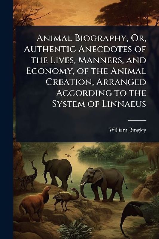 Animal Biography, Or, Authentic Anecdotes of the Lives, Manners, and Economy, of the Animal Creation, Arranged According to the System of Linnaeus