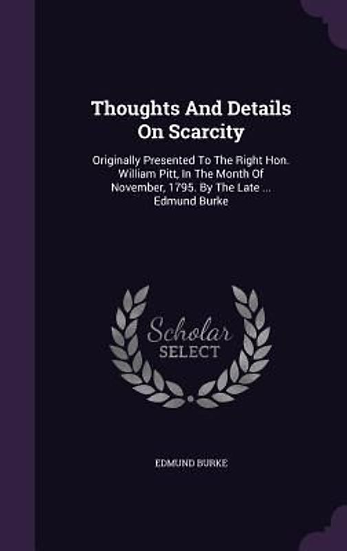 Thoughts And Details On Scarcity: Originally Presented To The Right Hon. William Pitt, In The Month Of November, 1795. By The Late ... Edmund Burke