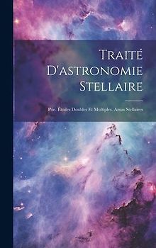 Traité D'astronomie Stellaire: Ptie. Étoiles Doubles Et Multiples. Amas Stellaires
