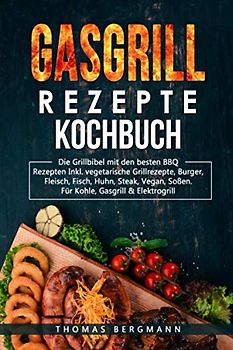 Gasgrill Rezepte Kochbuch: Die Grill Bebel mit den besten BBQ Rezepten Inkl. vegetarische Grillrezepte, Burger, Fleisch, Fisch, Huhn, Steak, Vegan, Soßen. für Kohle, Gasgrill & Elektroherd