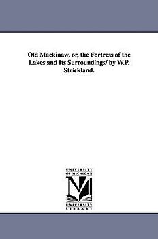 Old Mackinaw, Or, the Fortress of the Lakes and Its Surroundings/ By W.P. Strickland.