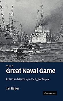 The Great Naval Game: Britain and Germany in the Age of Empire (Studies in the Social and Cultural History of Modern Warfare, Band 26)
