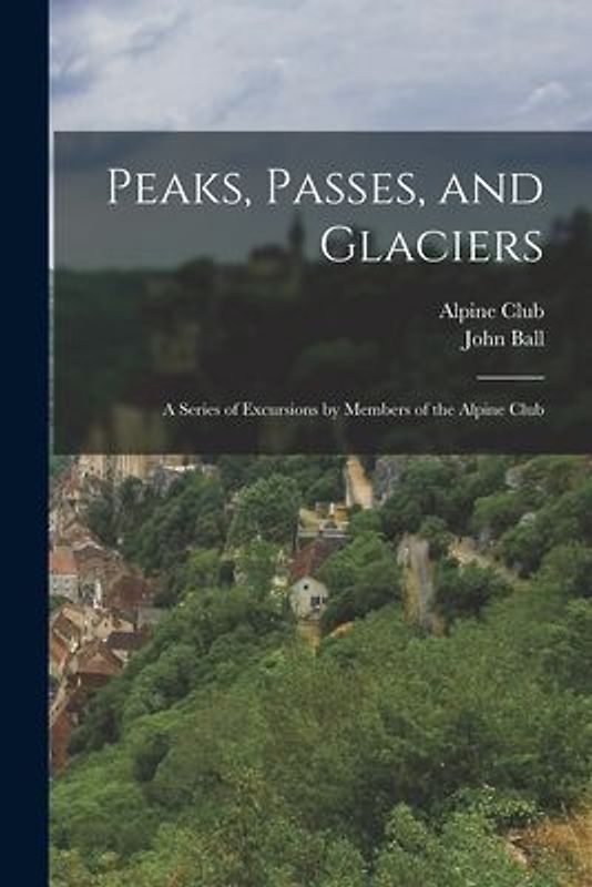 Peaks, Passes, and Glaciers: A Series of Excursions by Members of the Alpine Club