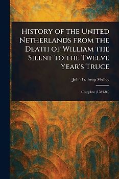 History of the United Netherlands From the Death of William the Silent to the Twelve Year's Truce