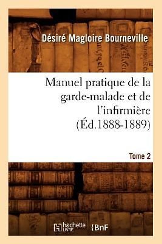 Manuel Pratique de la Garde-Malade Et de l'Infirmière. Tome 2 (Éd.1888-1889)