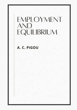 EMPLOYMENT AND EQUILIBRIUM: A THEORETICAL DISCUSSION BY A. C. PIGOU, M.A.