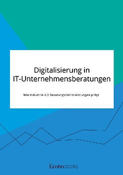 Digitalisierung in IT-Unternehmensberatungen. Wie Industrie 4.0 Beratungsdienstleistungen prägt