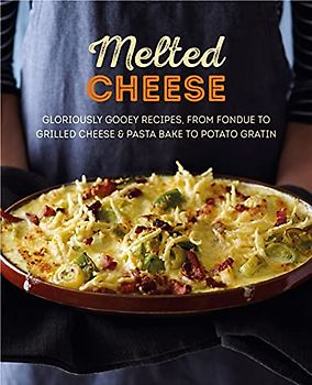 Melted Cheese: Gloriously gooey recipes, from fondue to grilled cheese & pasta bake to potato gratin