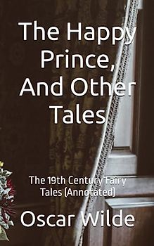 The Happy Prince, And Other Tales: The 19th Century Fairy Tales (Annotated)