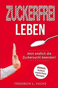 Zuckerfrei leben: Jetzt endlich die Zuckersucht beenden!