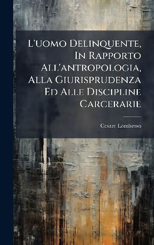 L'uomo Delinquente, In Rapporto All'antropologia, Alla Giurisprudenza Ed Alle Discipline Carcerarie