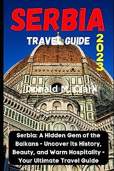 SERBIA TRAVEL GUIDE 2023: Serbia: A Hidden Gem of the Balkans - Uncover its History, Beauty, and Warm Hospitality - Your Ultimate Travel Guide (World Exploring Travel Guide)
