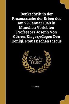 Denkschrift in Der Prozesssache Der Erben Des Am 29 Januar 1848 in München Verlebten Professors Joseph Von Görres, Kläger, Vgegen Den Königl. Preussis