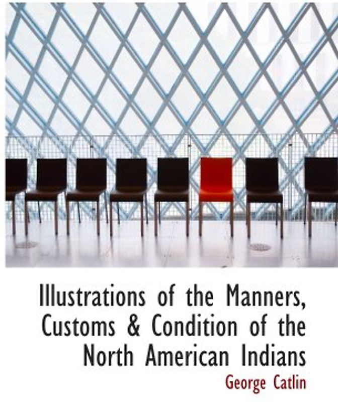 Illustrations of the Manners, Customs & Condition of the North American Indians
