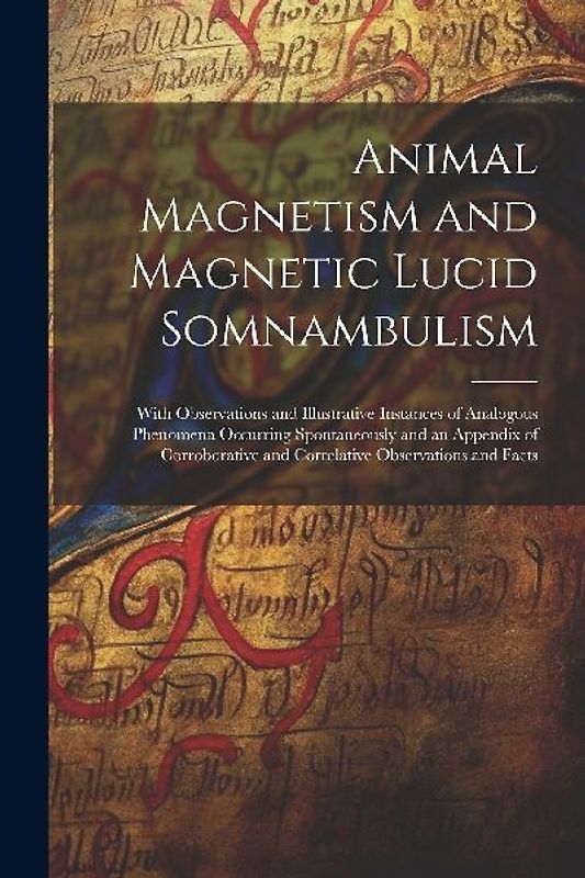Animal Magnetism and Magnetic Lucid Somnambulism: With Observations and Illustrative Instances of Analogous Phenomena Occurring Spontaneously and an A