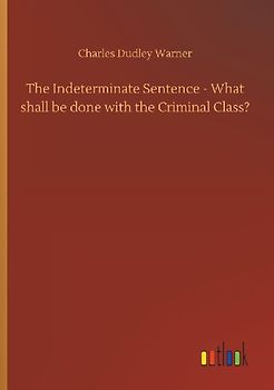 The Indeterminate Sentence - What shall be done with the Criminal Class?