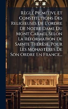 Règle Primitive Et Constitutions Des Religieuses De L'ordre De Notre Dame Du Mont Carmel Selon La RÃ(c)formation De Sainte ThÃ(c)rèse, Pour Les Monastères De Son Ordre En France...