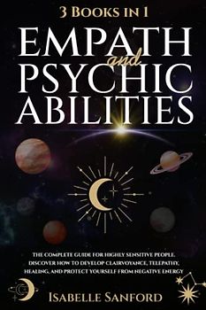 Empath and Psychic Abilities: 3 BOOKS in 1I The Complete Guide for Highly Sensitive People. Discover How to Develop Clairvoyance, Telepathy, Healing, and Protect Yourself from Negative Energy