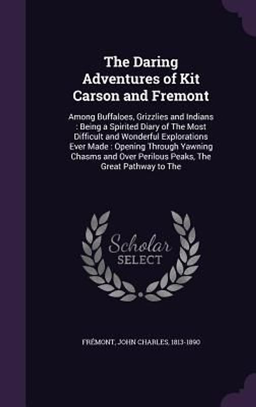 The Daring Adventures of Kit Carson and Fremont: Among Buffaloes, Grizzlies and Indians: Being a Spirited Diary of The Most Difficult and Wonderful Ex