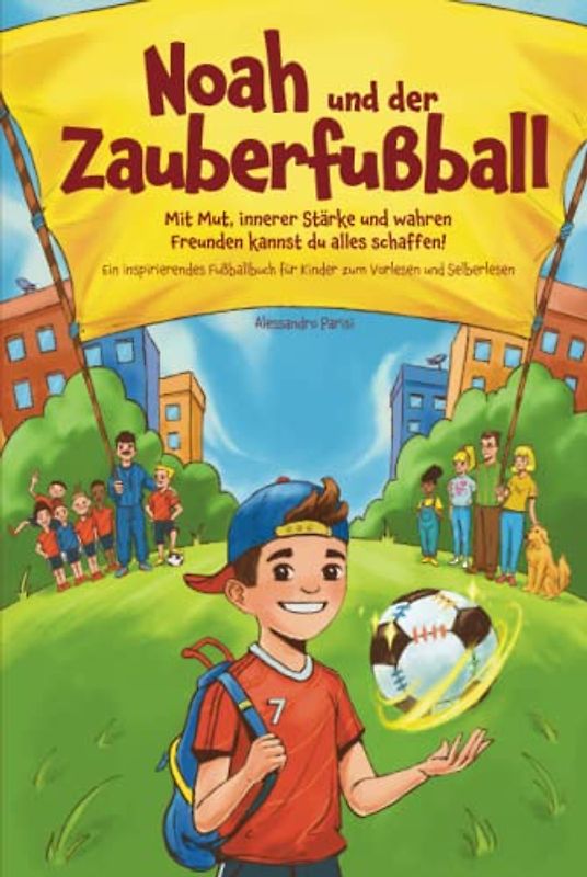 Noah und der Zauberfußball - Mit Mut, innerer Stärke und wahren Freunden kannst du alles schaffen! Ein inspirierendes Fußballbuch für Kinder zum Vorlesen und Selberlesen