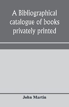 A bibliographical catalogue of books privately printed; including those of the Bannatyne, Maitland and Roxburghe clubs, and of the private presses at Darlington, Auchinleck, Lee priory, Newcastle, Middle Hill, and Strawberry Hill