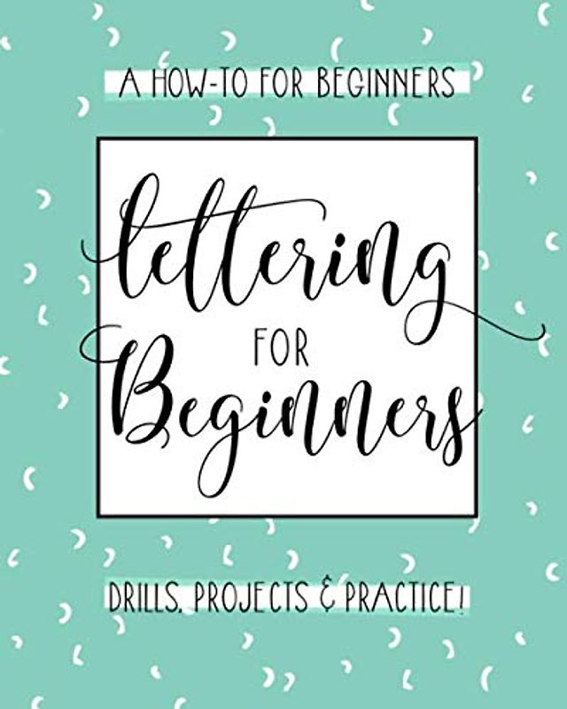 Lettering For Beginners: A Creative Lettering How To Guide With Alphabet Guides, Projects And Practice Pages