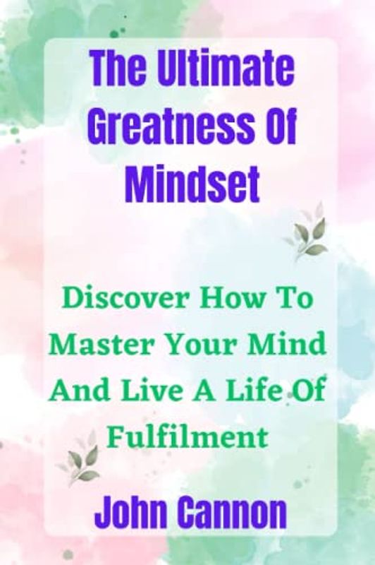 The Ultimate Greatness Of Mindset: Discover How To Master Your Mind And Live A Life Of Fulfilment