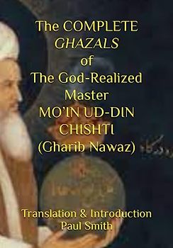 The COMPLETE GHAZALS of The God-Realized Master MO’IN UD-DIN CHISHTI (Gharib Nawaz)