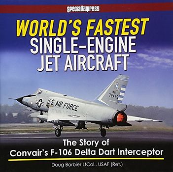 WORLDS FASTEST SINGLE ENGINED JET AIRCRA: The Story of Convair's F-106 Delta Dart Interceptor