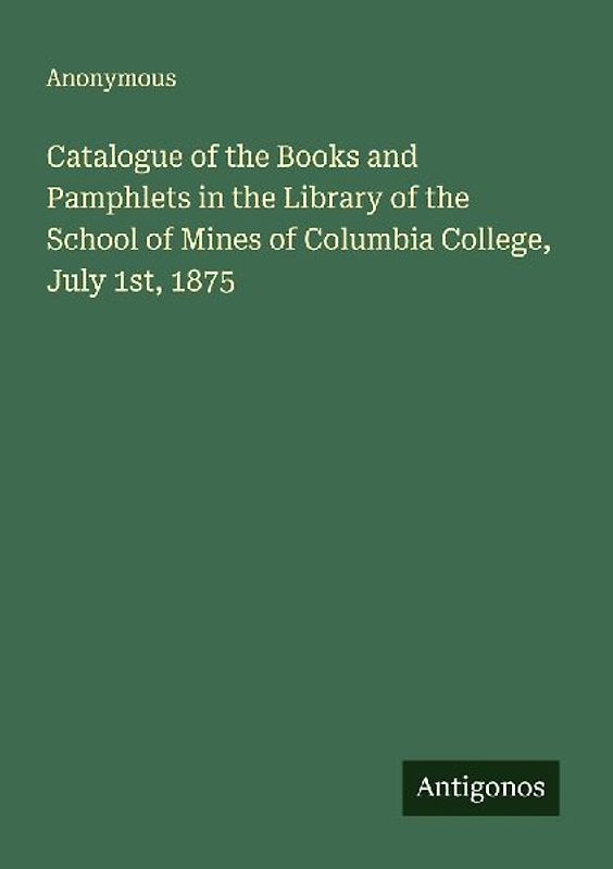Catalogue of the Books and Pamphlets in the Library of the School of Mines of Columbia College, July 1st, 1875