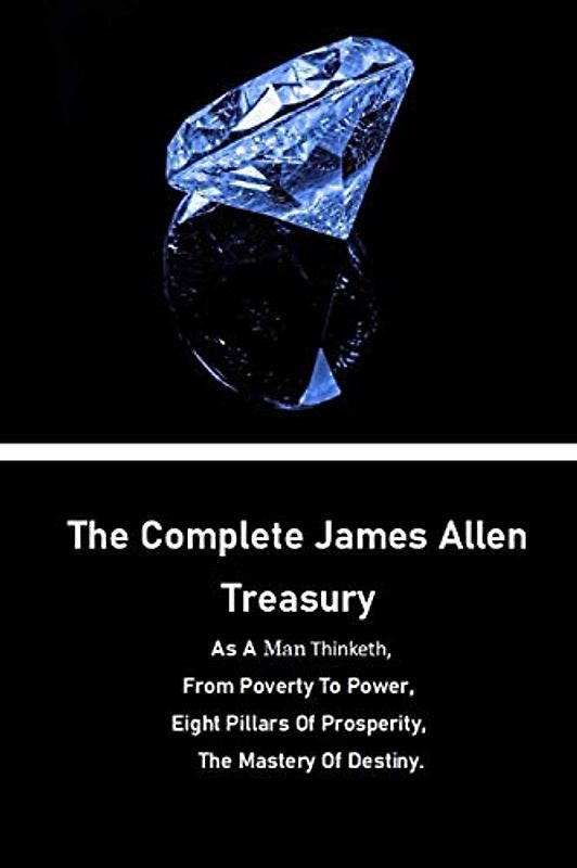 The Complete James Allen Treasury: As A Man Thinketh, From Poverty To Power, Eight Pillars Of Prosperity, The Mastery Of Destiny.