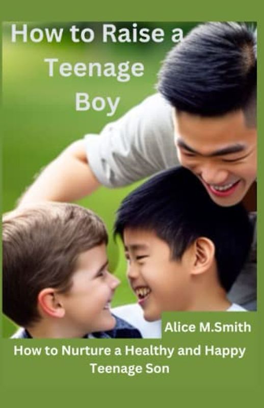 How To Raise A Teenage Boy: How to Nurture a Healthy and Happy Teenage Son