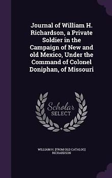 Journal of William H. Richardson, a Private Soldier in the Campaign of New and old Mexico, Under the Command of Colonel Doniphan, of Missouri