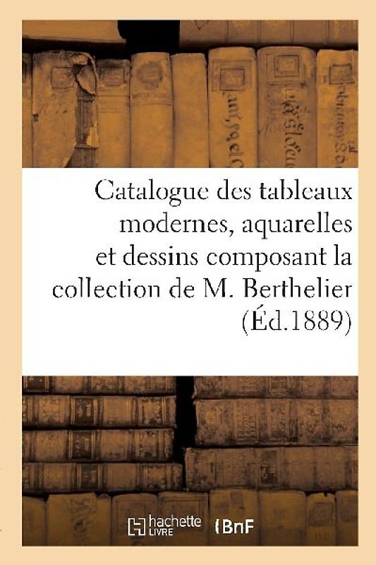 Catalogue Des Tableaux Modernes, Aquarelles Et Dessins Composant La Collection de M. Berthelier