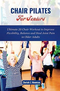 CHAIR PILATES For Seniors: Ultimate 20 Chair Workout to Improve Flexibility, Balance and Heal Joint Pain in Older Adults