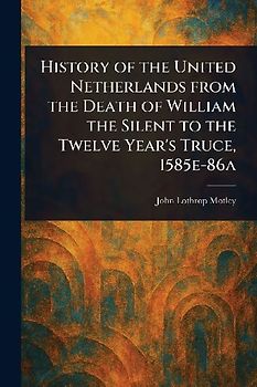 History of the United Netherlands From the Death of William the Silent to the Twelve Year's Truce, 1585e-86a